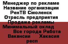 Менеджер по рекламе › Название организации ­ РенТВ Смоленск › Отрасль предприятия ­ Продажа рекламы › Минимальный оклад ­ 50 000 - Все города Работа » Вакансии   . Хакасия респ.